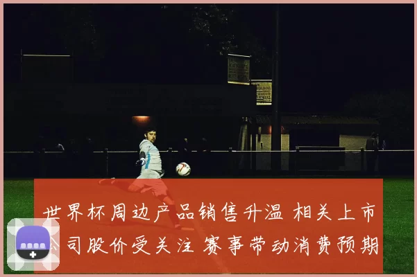世界杯周边产品销售升温 相关上市公司股价受关注 赛事带动消费预期增强