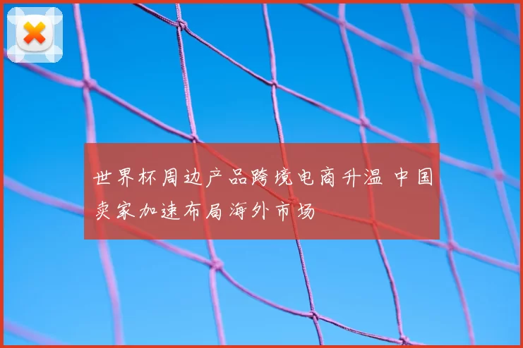 世界杯周边产品跨境电商升温 中国卖家加速布局海外市场