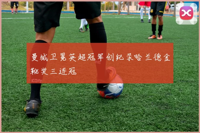 曼城卫冕英超冠军创纪录哈兰德金靴奖三连冠