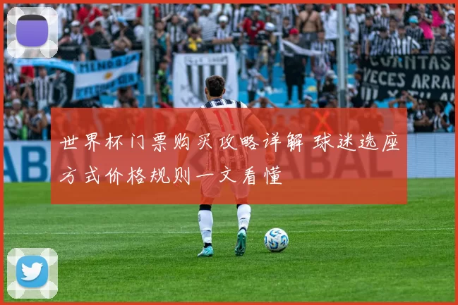 世界杯门票购买攻略详解 球迷选座方式价格规则一文看懂