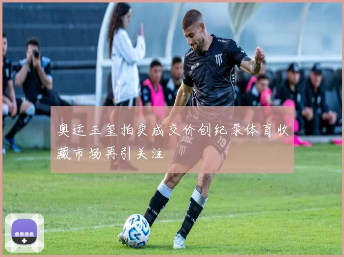 奥运玉玺拍卖成交价创纪录体育收藏市场再引关注