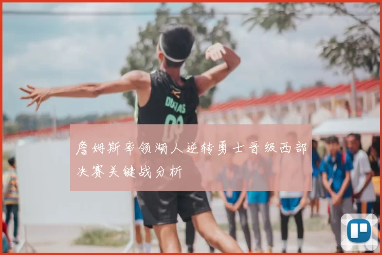 詹姆斯率领湖人逆转勇士晋级西部决赛关键战分析