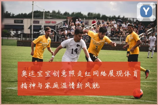 奥运宝宝创意照走红网络展现体育精神与家庭温情新风貌