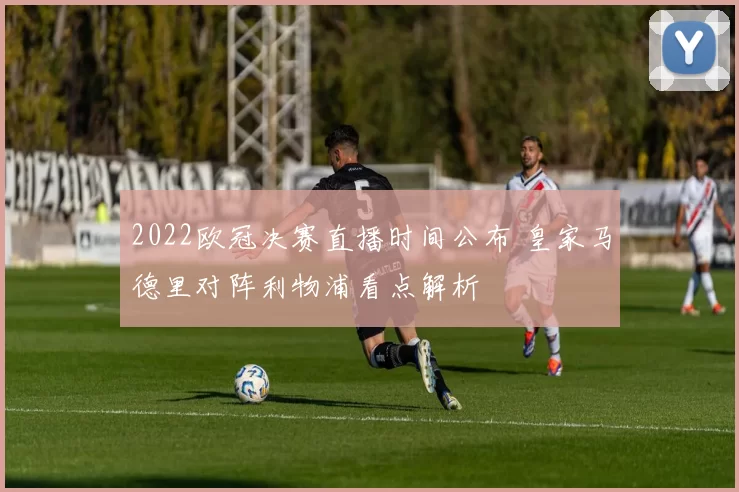 2022欧冠决赛直播时间公布 皇家马德里对阵利物浦看点解析