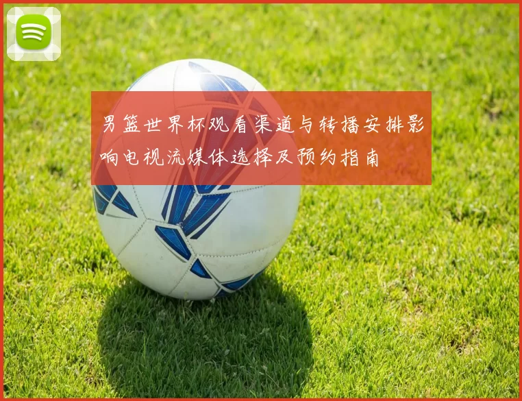 男篮世界杯观看渠道与转播安排影响电视流媒体选择及预约指南