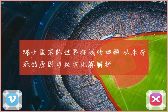 瑞士国家队世界杯战绩回顾 从未夺冠的原因与经典比赛解析