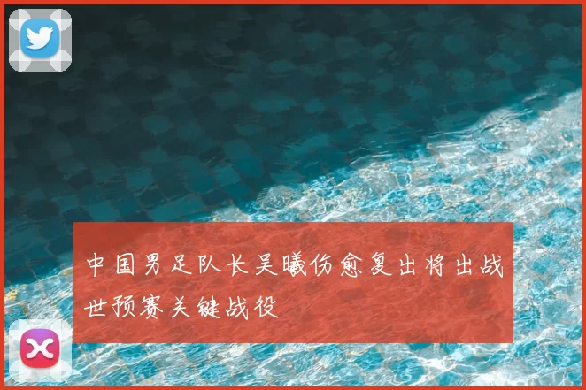 中国男足队长吴曦伤愈复出将出战世预赛关键战役