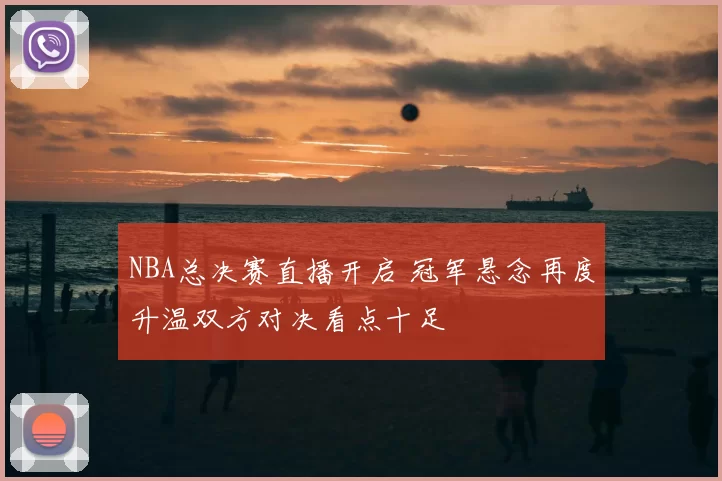 NBA总决赛直播开启 冠军悬念再度升温双方对决看点十足