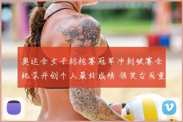 奥运会女子标枪赛冠军冲刺破赛会纪录并创个人最好成绩 领奖台或重排