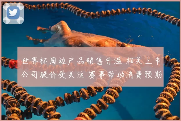 世界杯周边产品销售升温 相关上市公司股价受关注 赛事带动消费预期增强