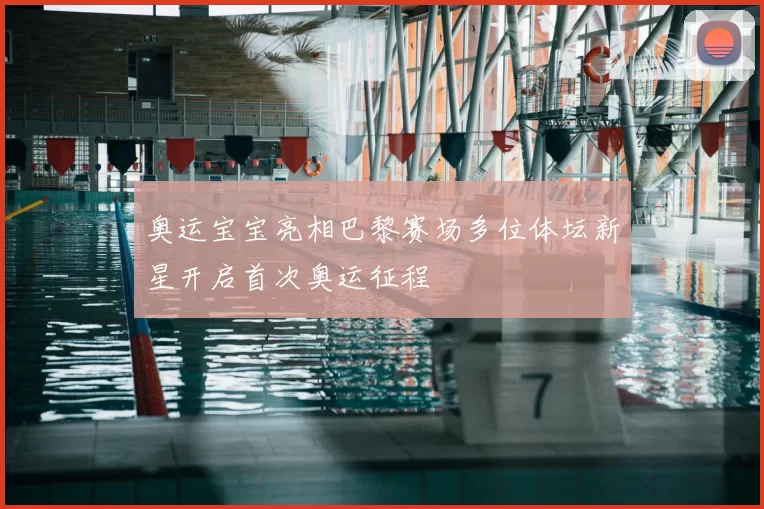 奥运宝宝亮相巴黎赛场多位体坛新星开启首次奥运征程