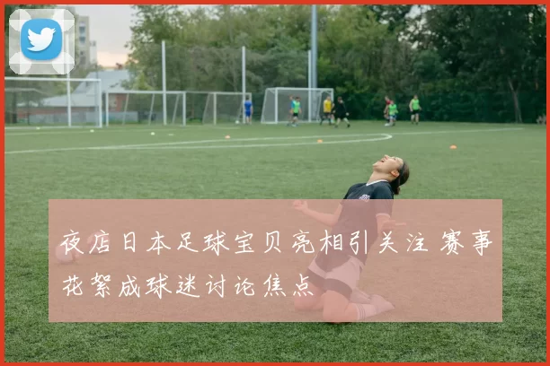 夜店日本足球宝贝亮相引关注 赛事花絮成球迷讨论焦点