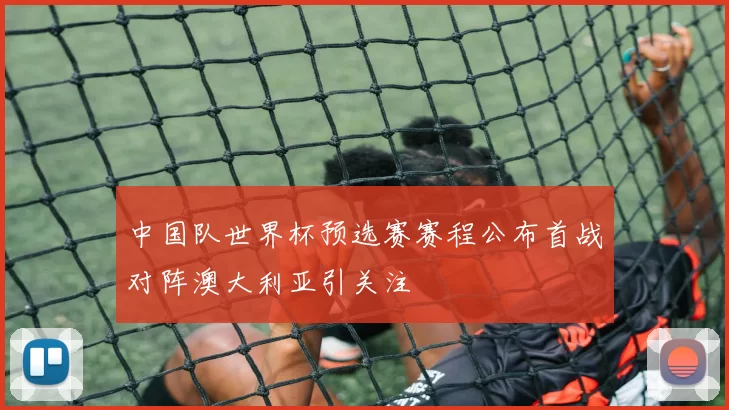 中国队世界杯预选赛赛程公布首战对阵澳大利亚引关注