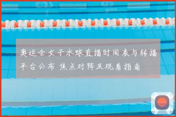 奥运会女子水球直播时间表与转播平台公布 焦点对阵及观看指南