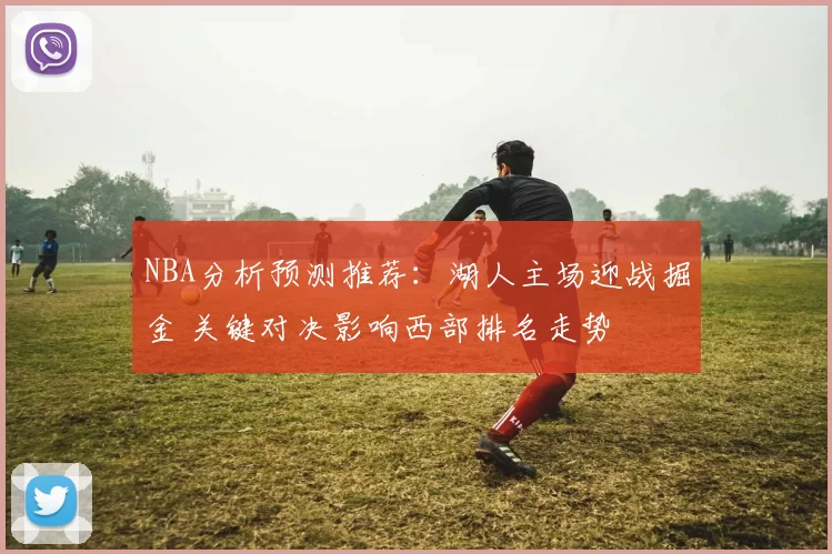 NBA分析预测推荐:湖人主场迎战掘金 关键对决影响西部排名走势