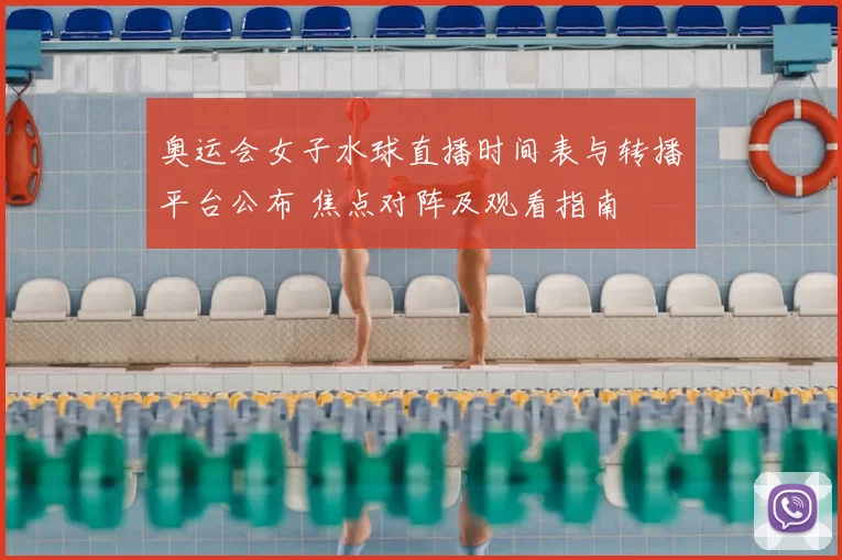 奥运会女子水球直播时间表与转播平台公布 焦点对阵及观看指南