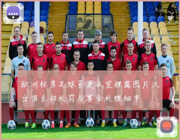 欧洲杯男足球员更衣室裸露图片流出俱乐部处罚与赛会处理细节
