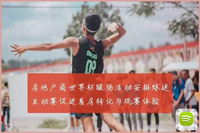 房地产商世界杯暖场活动安排球迷互动赛促进看房转化与观赛体验