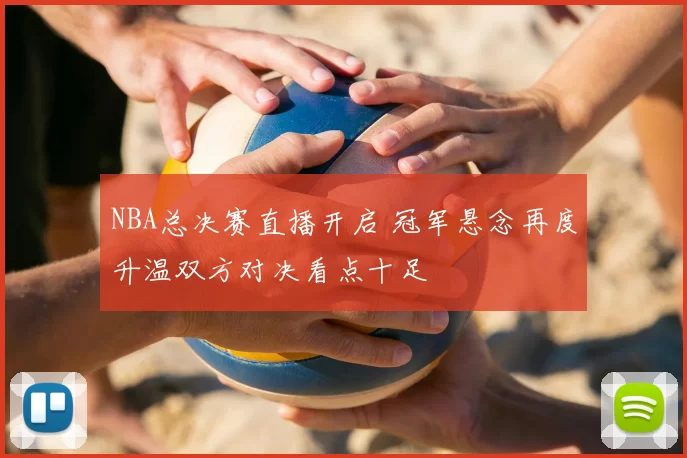 NBA总决赛直播开启 冠军悬念再度升温双方对决看点十足