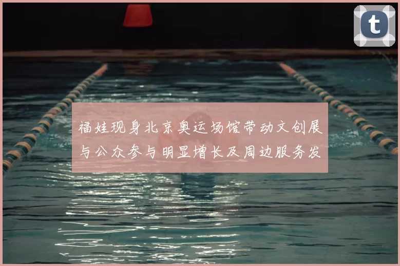 福娃现身北京奥运场馆带动文创展与公众参与明显增长及周边服务发展