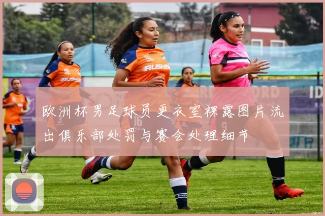 欧洲杯男足球员更衣室裸露图片流出俱乐部处罚与赛会处理细节