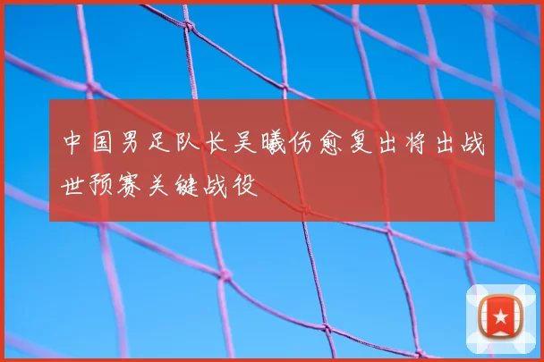 中国男足队长吴曦伤愈复出将出战世预赛关键战役