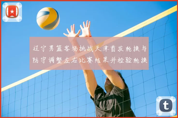 辽宁男篮客场挑战天津首发轮换与防守调整左右比赛结果并检验轮换深度