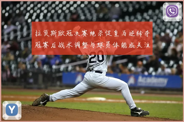 拉莫斯欧冠决赛绝杀促皇马逆转夺冠赛后战术调整与球员体能成关注