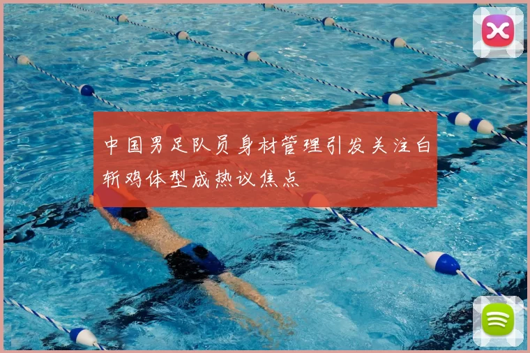 中国男足队员身材管理引发关注白斩鸡体型成热议焦点