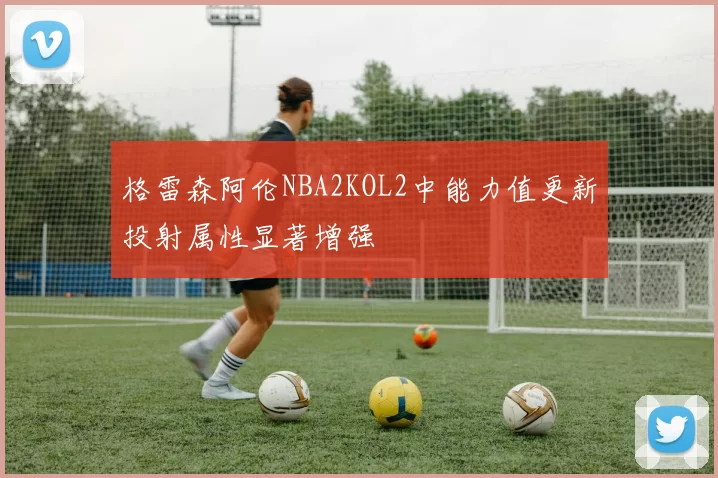 格雷森阿伦NBA2KOL2中能力值更新投射属性显著增强