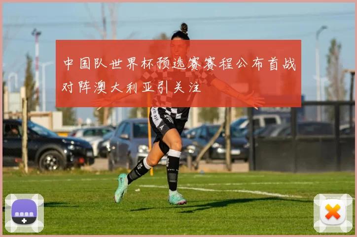 中国队世界杯预选赛赛程公布首战对阵澳大利亚引关注
