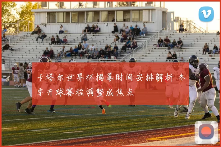 卡塔尔世界杯揭幕时间安排解析 冬季开球赛程调整成焦点