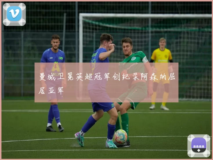 曼城卫冕英超冠军创纪录阿森纳屈居亚军