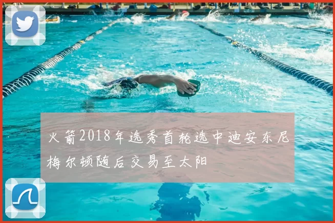 火箭2018年选秀首轮选中迪安东尼梅尔顿随后交易至太阳