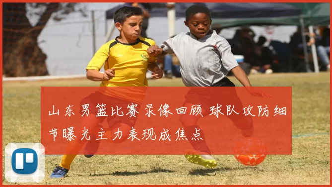 山东男篮比赛录像回顾 球队攻防细节曝光主力表现成焦点