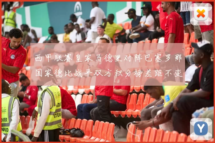 西甲联赛皇家马德里对阵巴塞罗那国家德比战平双方积分榜差距不变