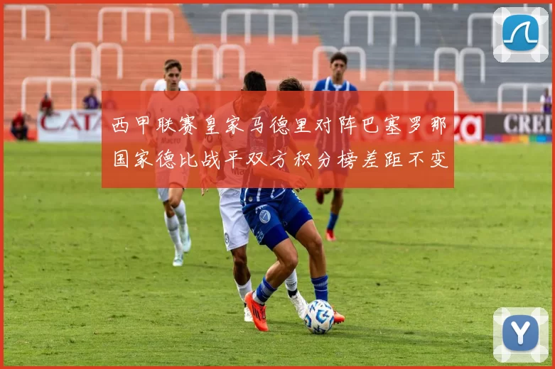西甲联赛皇家马德里对阵巴塞罗那国家德比战平双方积分榜差距不变
