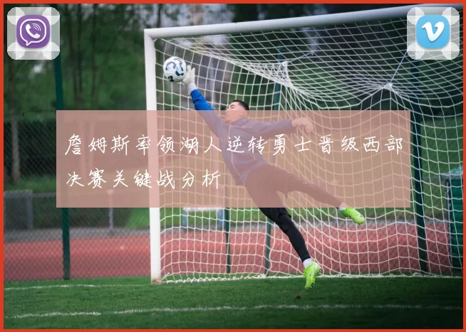 詹姆斯率领湖人逆转勇士晋级西部决赛关键战分析