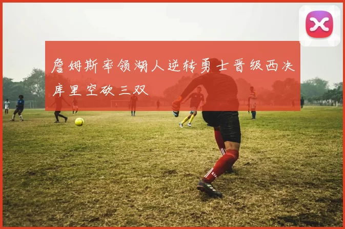 詹姆斯率领湖人逆转勇士晋级西决库里空砍三双