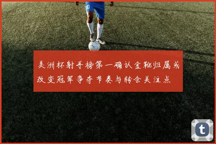 美洲杯射手榜第一确认金靴归属或改变冠军争夺节奏与转会关注点