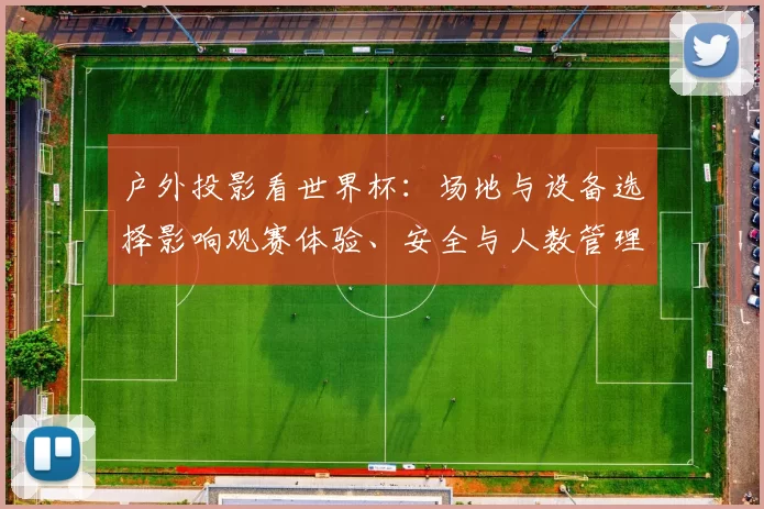 户外投影看世界杯:场地与设备选择影响观赛体验、安全与人数管理
