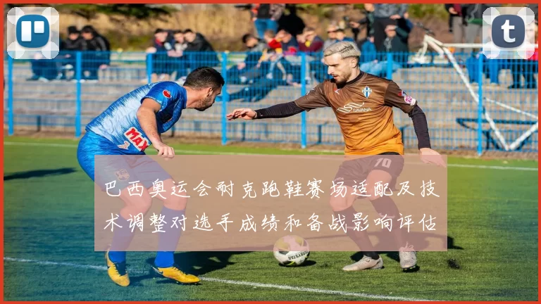 巴西奥运会耐克跑鞋赛场适配及技术调整对选手成绩和备战影响评估