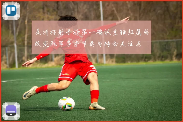 美洲杯射手榜第一确认金靴归属或改变冠军争夺节奏与转会关注点