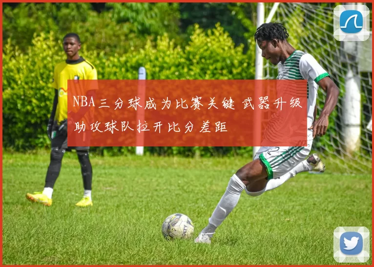 NBA三分球成为比赛关键 武器升级助攻球队拉开比分差距