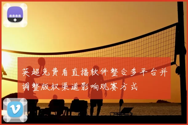 英超免费看直播软件整合多平台并调整版权渠道影响观赛方式