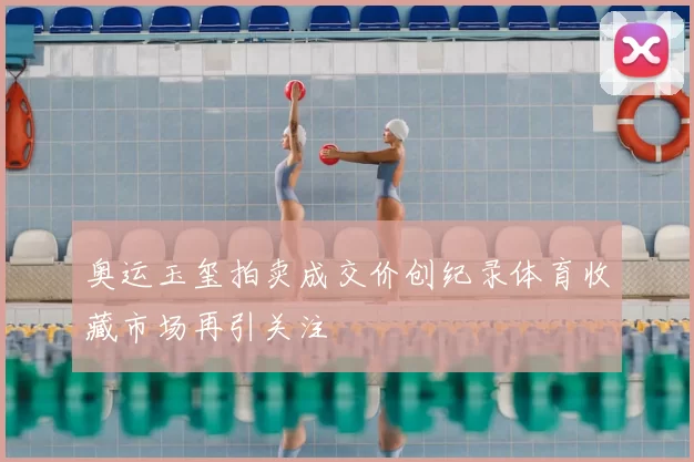 奥运玉玺拍卖成交价创纪录体育收藏市场再引关注