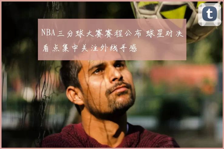 NBA三分球大赛赛程公布 球星对决看点集中关注外线手感