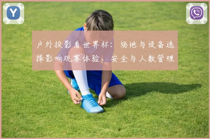 户外投影看世界杯:场地与设备选择影响观赛体验、安全与人数管理
