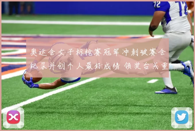 奥运会女子标枪赛冠军冲刺破赛会纪录并创个人最好成绩 领奖台或重排