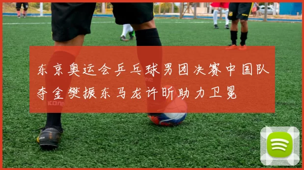 东京奥运会乒乓球男团决赛中国队夺金樊振东马龙许昕助力卫冕